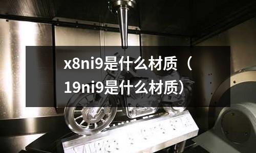 x8ni9是什么材質(zhì)（19ni9是什么材質(zhì)）