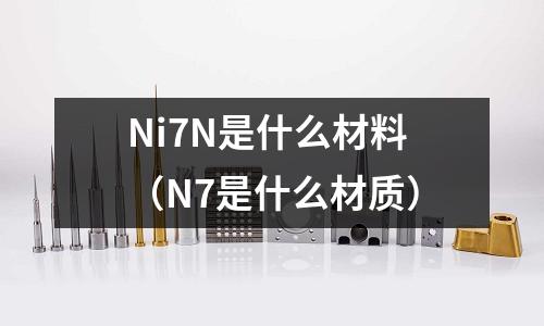 Ni7N是什么材料（N7是什么材質(zhì)）