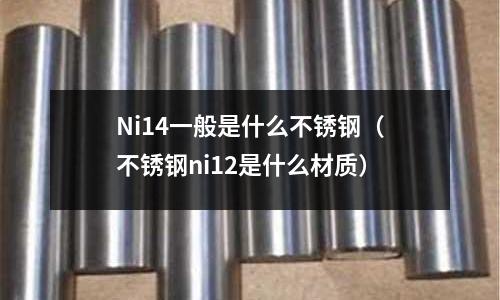 Ni14一般是什么不銹鋼（不銹鋼ni12是什么材質）