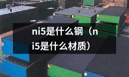 ni5是什么鋼（ni5是什么材質(zhì)）