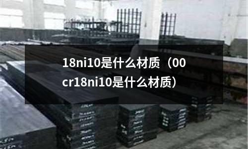18ni10是什么材質（00cr18ni10是什么材質）