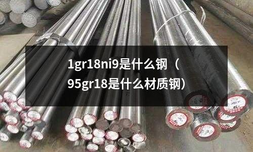 1gr18ni9是什么鋼（95gr18是什么材質鋼）