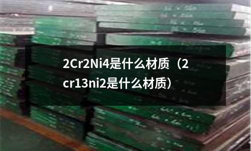 2Cr2Ni4是什么材質（2cr13ni2是什么材質）