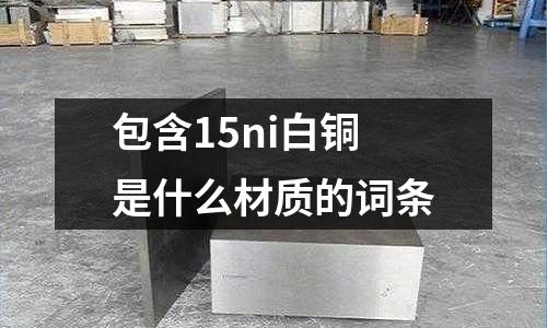包含15ni白銅是什么材質(zhì)的詞條