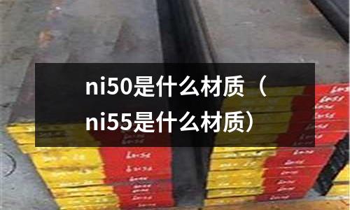 ni50是什么材質（ni55是什么材質）