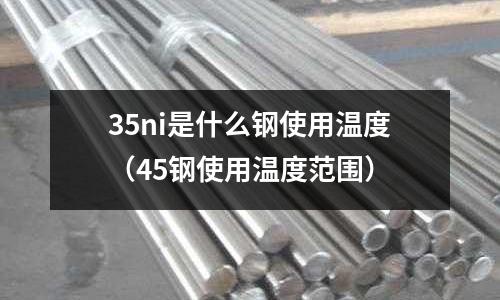 35ni是什么鋼使用溫度(45鋼使用溫度范圍)