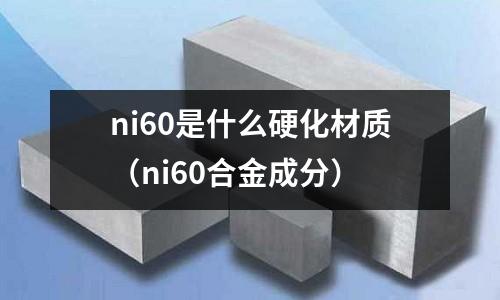 ni60是什么硬化材質（ni60合金成分）