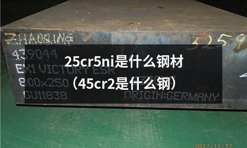 25cr5ni是什么鋼材(45cr2是什么鋼)