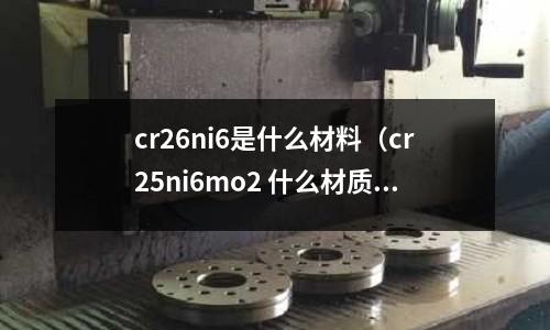 cr26ni6是什么材料(cr25ni6mo2 什么材質)