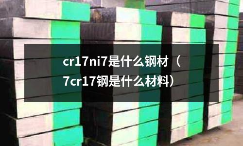 cr17ni7是什么鋼材（7cr17鋼是什么材料）