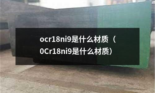 ocr18ni9是什么材質（0Cr18ni9是什么材質）