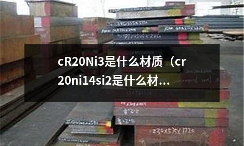 cR20Ni3是什么材質（cr20ni14si2是什么材質）