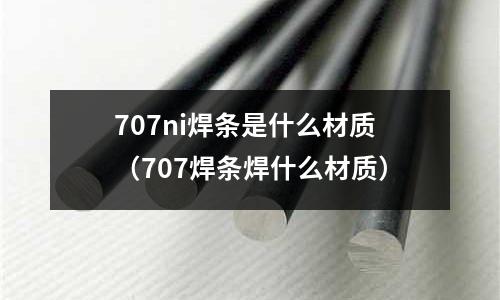 707ni焊條是什么材質(707焊條焊什么材質)