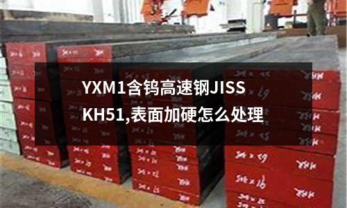 YXM1含鎢高速鋼JISSKH51,表面加硬怎么處理