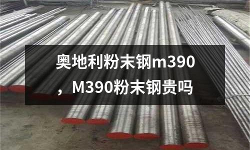 奧地利粉末鋼m390，M390粉末鋼貴嗎