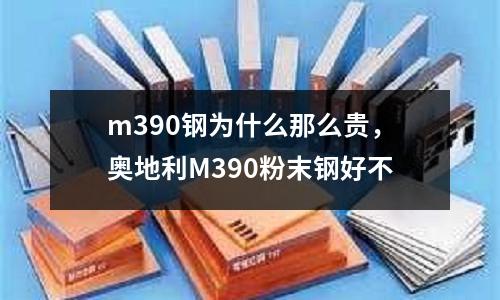 m390鋼為什么那么貴，奧地利M390粉末鋼好不