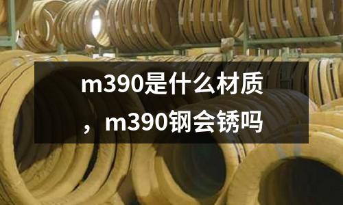 m390是什么材質，m390鋼會銹嗎