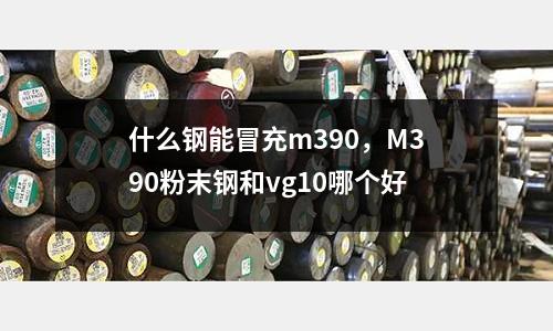 什么鋼能冒充m390，M390粉末鋼和vg10哪個好