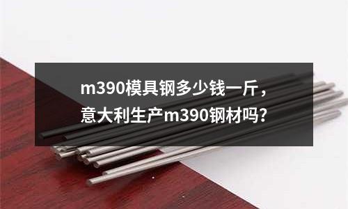 m390模具鋼多少錢一斤，意大利生產m390鋼材嗎？