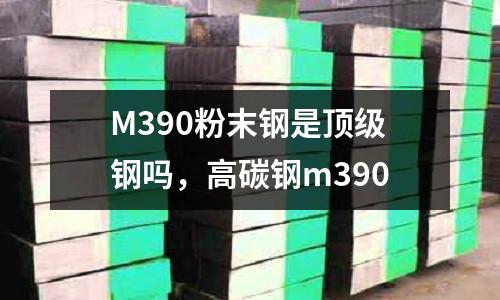 M390粉末鋼是頂級鋼嗎，高碳鋼m390