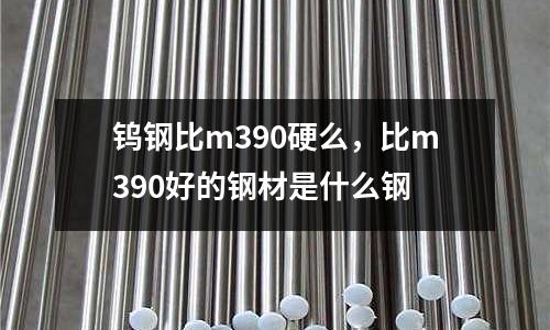 鎢鋼比m390硬么，比m390好的鋼材是什么鋼