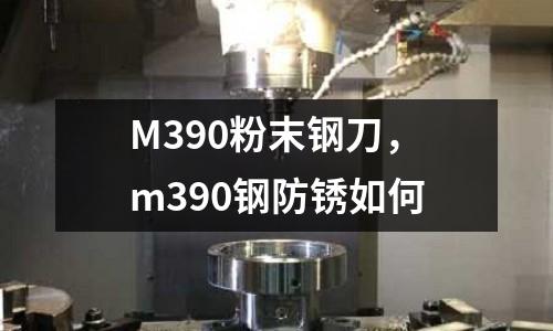 M390粉末鋼刀，m390鋼防銹如何