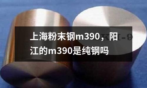 上海粉末鋼m390，陽江的m390是純鋼嗎