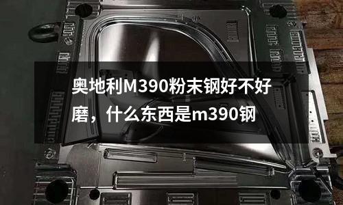 奧地利M390粉末鋼好不好磨，什么東西是m390鋼