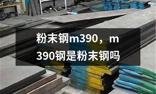 粉末鋼m390，m390鋼是粉末鋼嗎