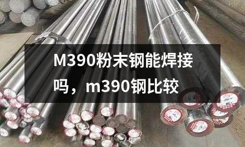 M390粉末鋼能焊接嗎，m390鋼比較