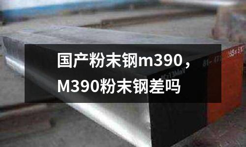 國產粉末鋼m390，M390粉末鋼差嗎