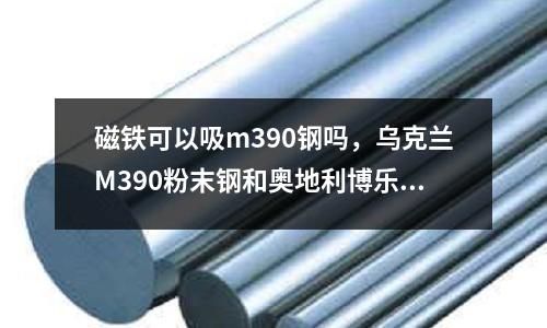磁鐵可以吸m390鋼嗎，烏克蘭M390粉末鋼和奧地利博樂m390