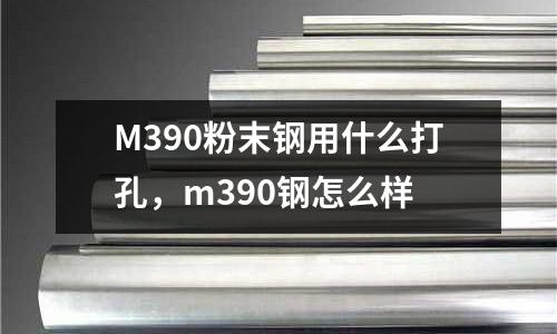 M390粉末鋼用什么打孔，m390鋼怎么樣