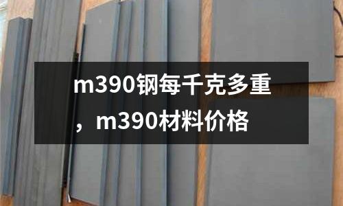 m390鋼每千克多重，m390材料價格
