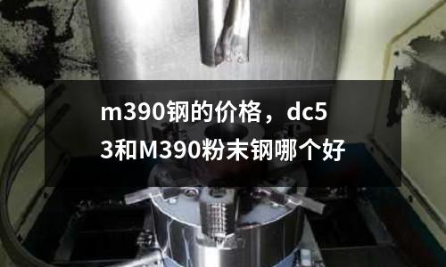 m390鋼的價格，dc53和M390粉末鋼哪個好