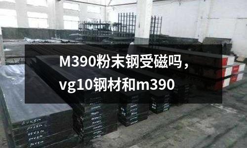 M390粉末鋼受磁嗎，vg10鋼材和m390