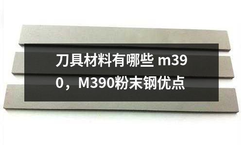 刀具材料有哪些 m390，M390粉末鋼優點