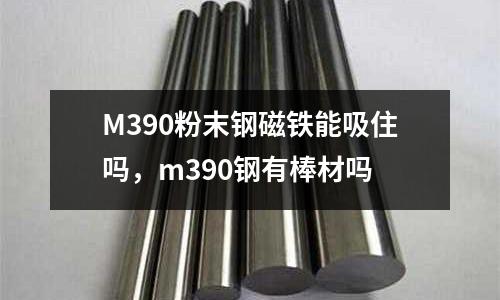M390粉末鋼磁鐵能吸住嗎，m390鋼有棒材嗎