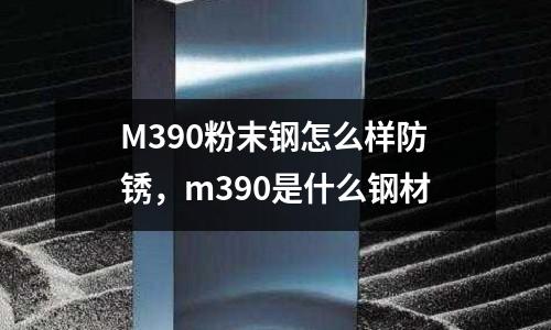 M390粉末鋼怎么樣防銹，m390是什么鋼材