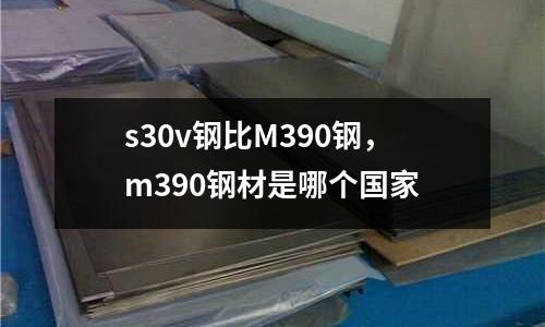 s30v鋼比M390鋼，m390鋼材是哪個國家