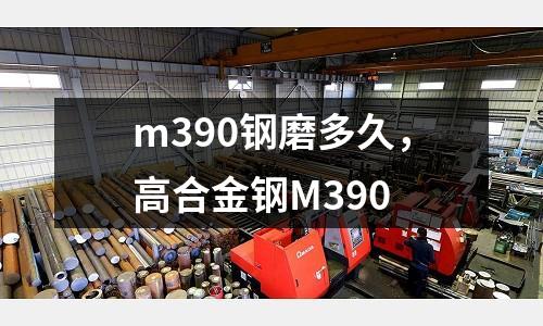 m390鋼磨多久，高合金鋼M390