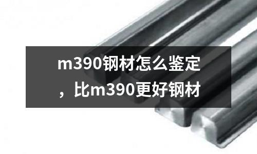 m390鋼材怎么鑒定，比m390更好鋼材