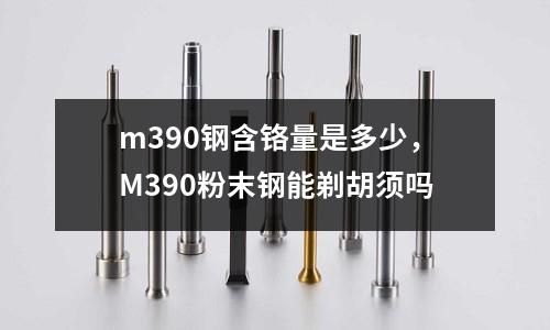m390鋼含鉻量是多少，M390粉末鋼能剃胡須嗎