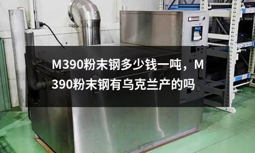 M390粉末鋼多少錢一噸，M390粉末鋼有烏克蘭產的嗎