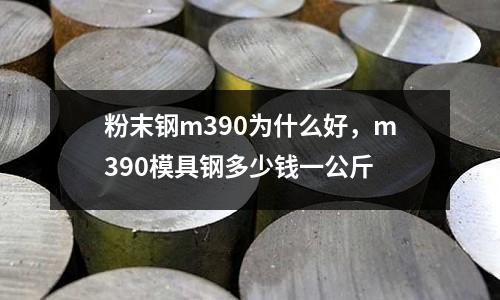 粉末鋼m390為什么好，m390模具鋼多少錢一公斤