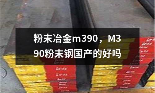 粉末冶金m390，M390粉末鋼國產的好嗎