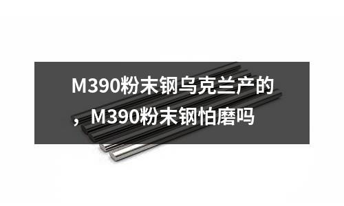 M390粉末鋼烏克蘭產的，M390粉末鋼怕磨嗎