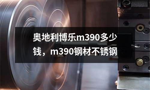 奧地利博樂m390多少錢，m390鋼材不銹鋼