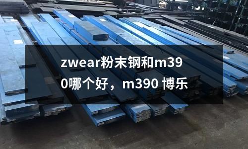 zwear粉末鋼和m390哪個好，m390 博樂