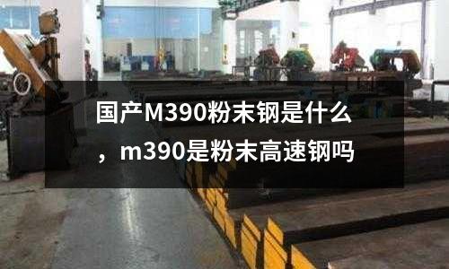 國產M390粉末鋼是什么，m390是粉末高速鋼嗎